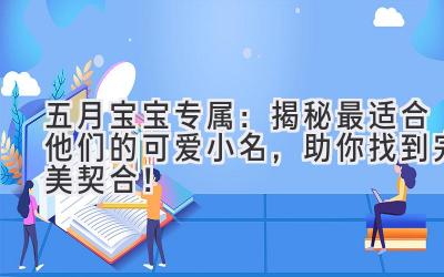  五月宝宝专属：揭秘最适合他们的可爱小名，助你找到完美契合！ 