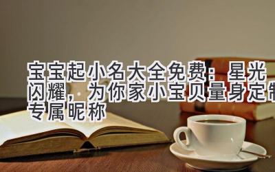  宝宝起小名大全免费：星光闪耀，为你家小宝贝量身定制专属昵称 
