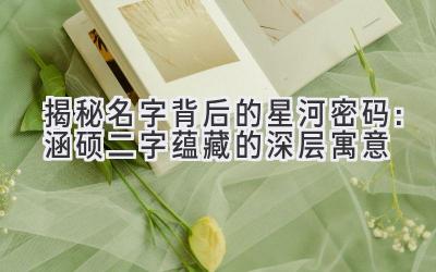  揭秘名字背后的星河密码：涵硕二字蕴藏的深层寓意 