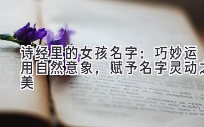  诗经里的女孩名字：巧妙运用自然意象，赋予名字灵动之美 