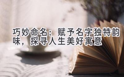  巧妙命名：赋予名字独特韵味，探寻人生美好寓意 