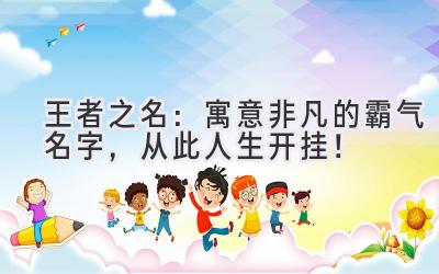   王者之名：寓意非凡的霸气名字，从此人生开挂！ 
