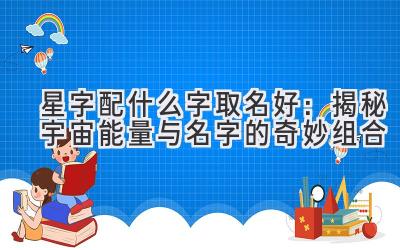 星字配什么字取名好：揭秘宇宙能量与名字的奇妙组合