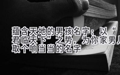  蕴含天地的男孩名字：以“君临天下”之势，为你家男儿取个响当当的名字 