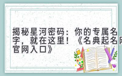  揭秘星河密码：你的专属名字，就在这里！《名典起名网官网入口》