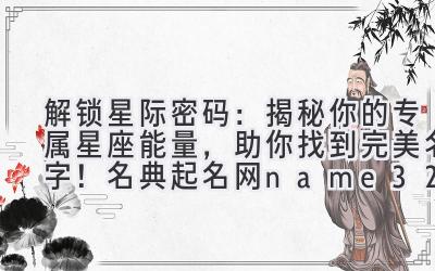   解锁星际密码：揭秘你的专属星座能量，助你找到完美名字！名典起名网name321.netnet 