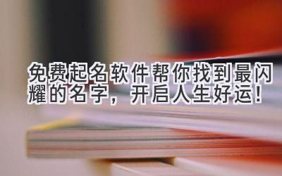   免费起名软件帮你找到最闪耀的名字，开启人生好运！ 