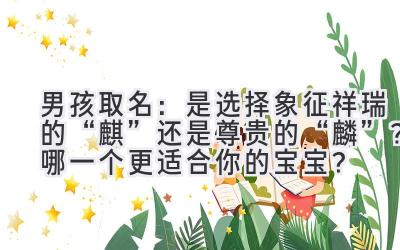  男孩取名：是选择象征祥瑞的“麒”还是尊贵的“麟”？哪一个更适合你的宝宝？ 