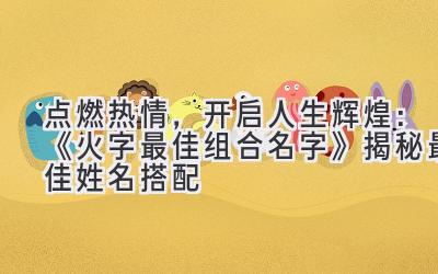 点燃热情，开启人生辉煌：《火字最佳组合名字》揭秘最佳姓名搭配