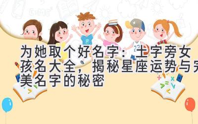 为她取个好名字:土字旁女孩名大全,揭秘星座运势与完美名字的秘密