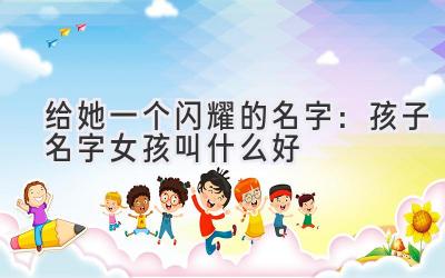 给她一个闪耀的名字:孩子名字女孩叫什么好