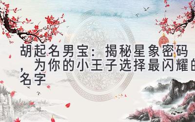  胡起名男宝：揭秘星象密码，为你的小王子选择最闪耀的名字 