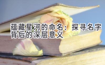  蕴藏星河的命名：探寻名字背后的深层意义 