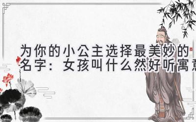 为你的小公主选择最美妙的名字:女孩叫什么然好听寓意