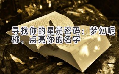  寻找你的星光密码：梦幻昵称，点亮你的名字 