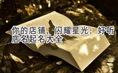  你的店铺，闪耀星光：好听店名起名大全 