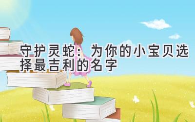 守护灵蛇:为你的小宝贝选择最吉利的名字