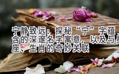   宁静致远：探秘“宁”字蕴含的深邃名字寓意，以及与星座、生肖的奇妙关联 