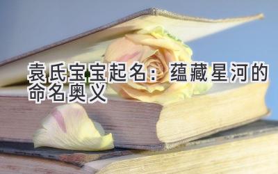 袁氏宝宝起名:蕴藏星河的命名奥义