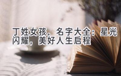 丁姓女孩,名字大全:星光闪耀,美好人生启程