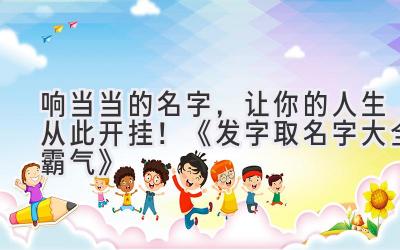 响当当的名字,让你的人生从此开挂!《发字取名字大全霸气》