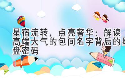 星宿流转,点亮奢华:解读高端大气的包间名字背后的星盘密码