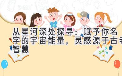 从星河深处探寻:赋予你名字的宇宙能量,灵感源于古老智慧