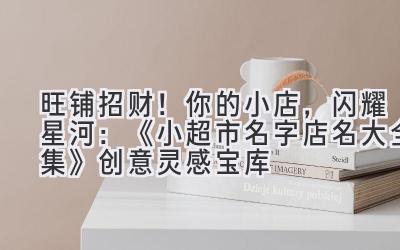   旺铺招财！你的小店，闪耀星河：《小超市名字店名大全集》创意灵感宝库 
