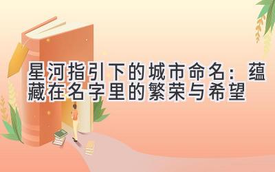   星河指引下的城市命名：蕴藏在名字里的繁荣与希望 