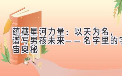 蕴藏星河力量:以天为名,谱写男孩未来——名字里的宇宙奥秘