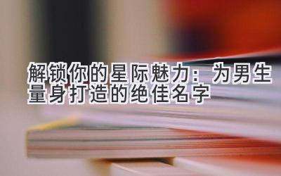 解锁你的星际魅力:为男生量身打造的绝佳名字