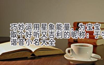  巧妙运用星象能量，为宝宝取个好听又吉利的昵称：于字谐音小名大全 