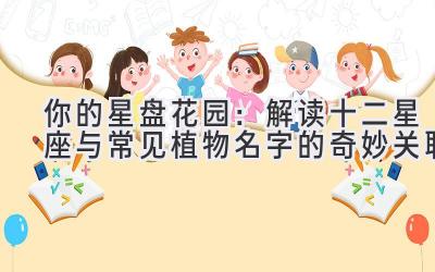   你的星盘花园：解读十二星座与常见植物名字的奇妙关联 