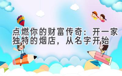 点燃你的财富传奇:开一家独特的烟店,从名字开始