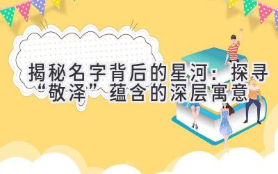  揭秘名字背后的星河：探寻“敬泽”蕴含的深层寓意 