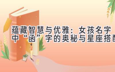 蕴藏智慧与优雅:女孩名字中“函”字的奥秘与星座搭配