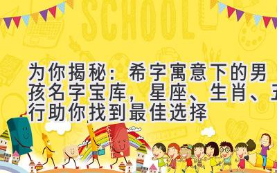为你揭秘:希字寓意下的男孩名字宝库,星座、生肖、五行助你找到最佳选择