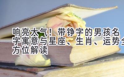 响亮大气!带铮字的男孩名字寓意与星座、生肖、运势全方位解读