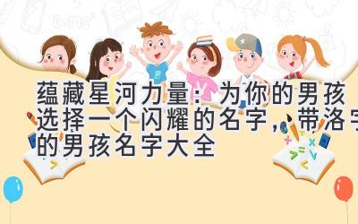  蕴藏星河力量：为你的男孩选择一个闪耀的名字，带洛字的男孩名字大全 