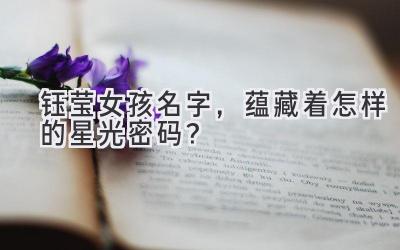  钰莹女孩名字，蕴藏着怎样的星光密码？ 