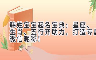 韩姓宝宝起名宝典:星座、生肖、五行齐助力,打造专属微信昵称!
