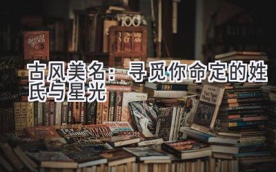 古风美名:寻觅你命定的姓氏与星光