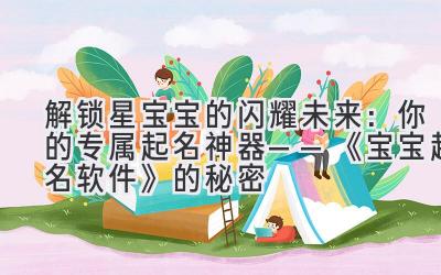 解锁星宝宝的闪耀未来:你的专属起名神器——《宝宝起名软件》的秘密
