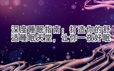 深度睡眠指南:打造你的舒适睡眠天堂,让你一夜好眠