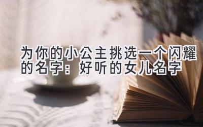 为你的小公主挑选一个闪耀的名字:好听的女儿名字