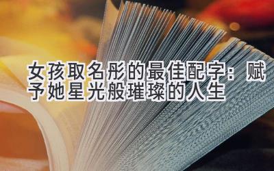 女孩取名彤的最佳配字:赋予她星光般璀璨的人生