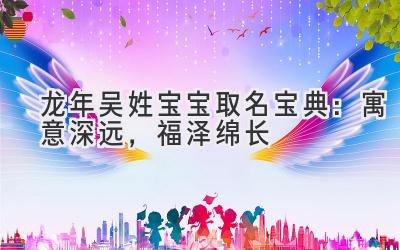 龙年吴姓宝宝取名宝典:寓意深远,福泽绵长