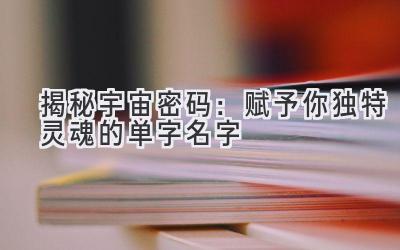   揭秘宇宙密码：赋予你独特灵魂的单字名字 