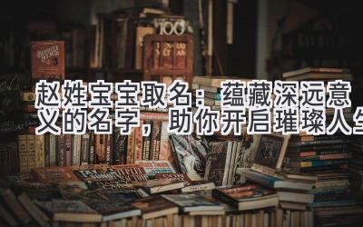   赵姓宝宝取名：蕴藏深远意义的名字，助你开启璀璨人生 
