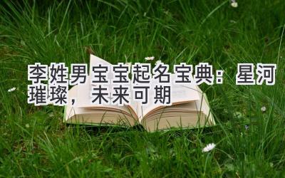  李姓男宝宝起名宝典：星河璀璨，未来可期 